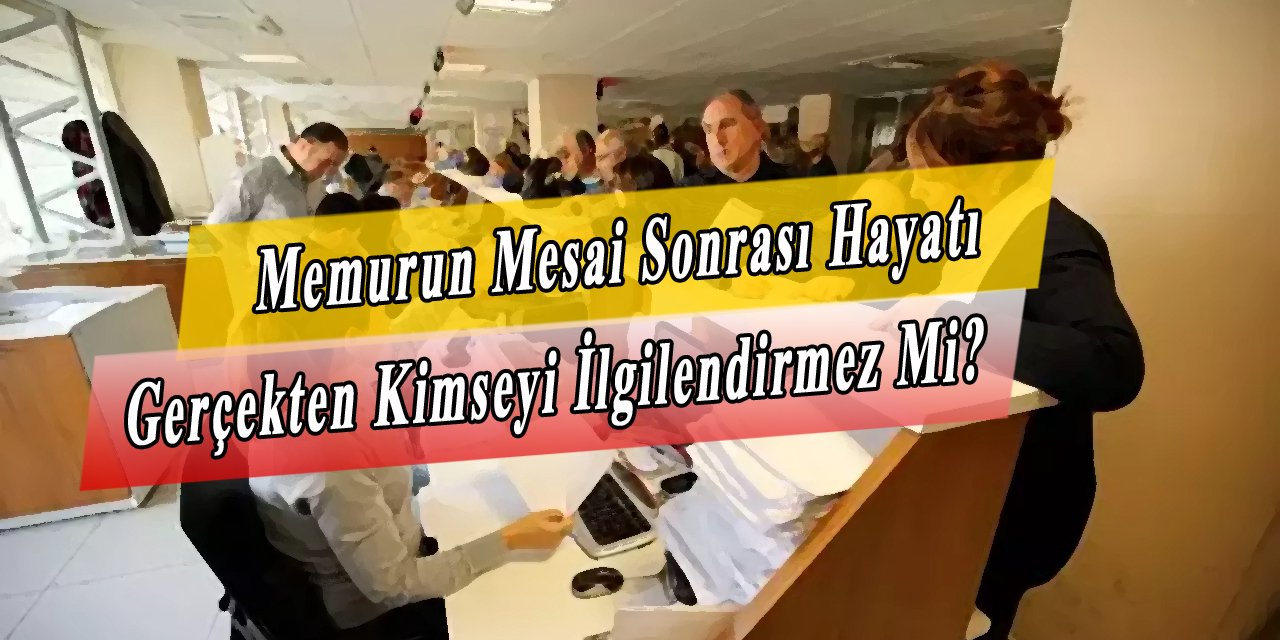 Memurun Mesai Saatinden Sonraki Hayatı Gerçekten Kimseyi İlgilendirmez Mi?