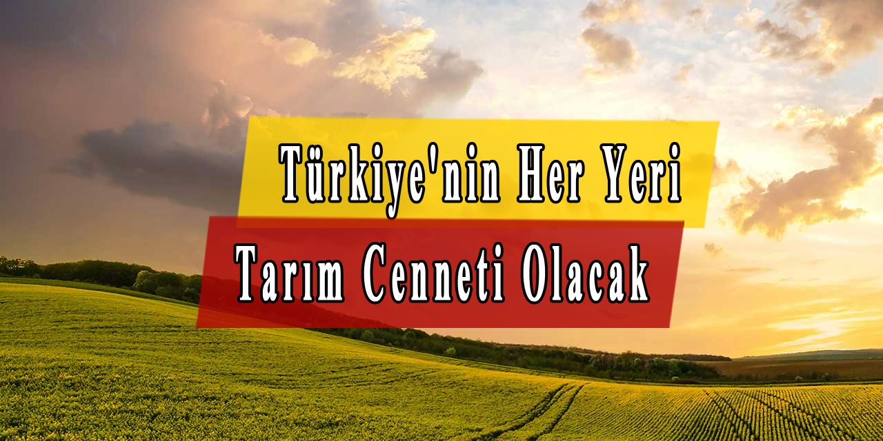 Türkiye'nin Her Yeri Tarım Cenneti Olacak