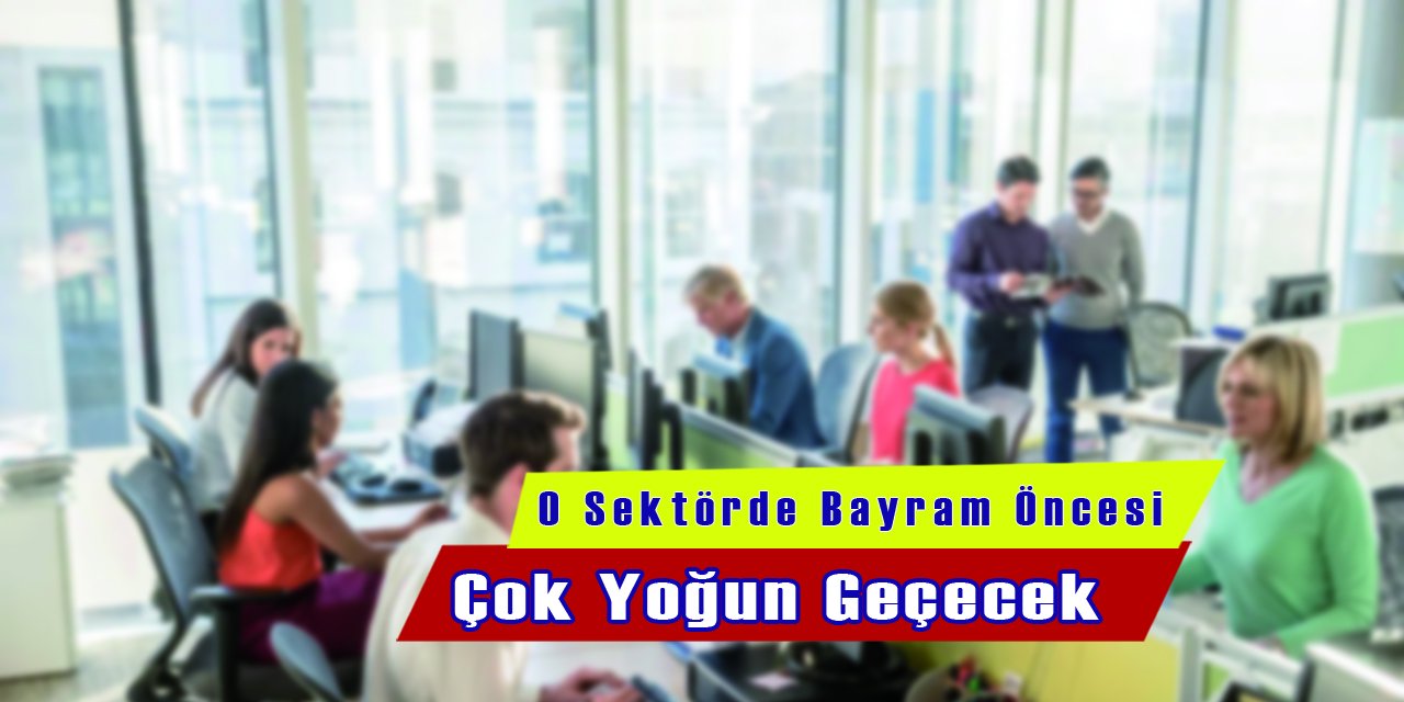 O Sektörde Bayram Öncesi Çok Yoğun Geçecek